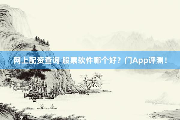 网上配资查询 股票软件哪个好？门App评测！