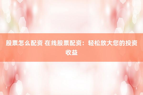 股票怎么配资 在线股票配资：轻松放大您的投资收益