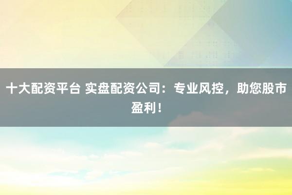 十大配资平台 实盘配资公司：专业风控，助您股市盈利！