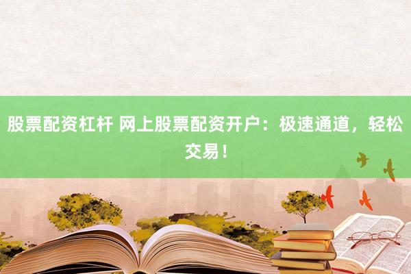 股票配资杠杆 网上股票配资开户：极速通道，轻松交易！