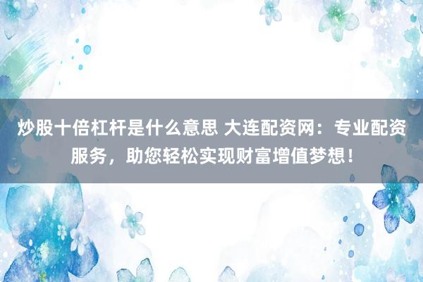 炒股十倍杠杆是什么意思 大连配资网：专业配资服务，助您轻松实现财富增值梦想！
