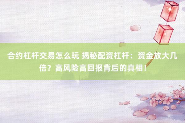 合约杠杆交易怎么玩 揭秘配资杠杆：资金放大几倍？高风险高回报背后的真相！