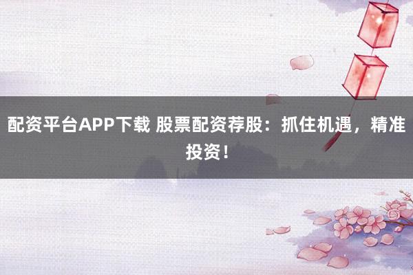 配资平台APP下载 股票配资荐股：抓住机遇，精准投资！