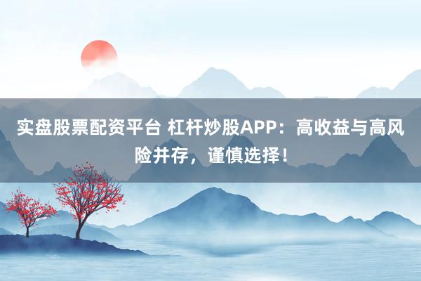 实盘股票配资平台 杠杆炒股APP：高收益与高风险并存，谨慎选择！