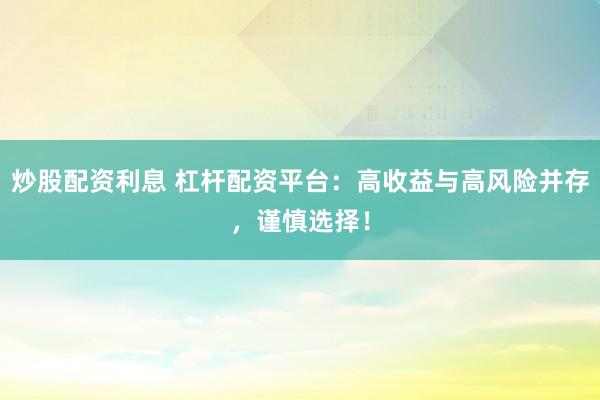 炒股配资利息 杠杆配资平台：高收益与高风险并存，谨慎选择！