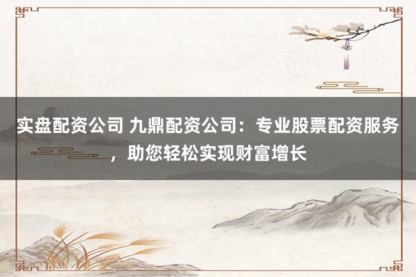 实盘配资公司 九鼎配资公司：专业股票配资服务，助您轻松实现财富增长