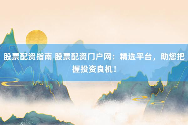 股票配资指南 股票配资门户网：精选平台，助您把握投资良机！