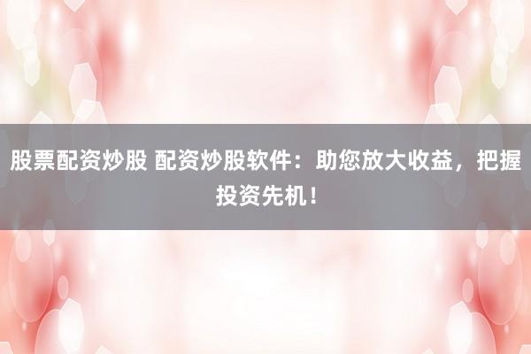 股票配资炒股 配资炒股软件：助您放大收益，把握投资先机！