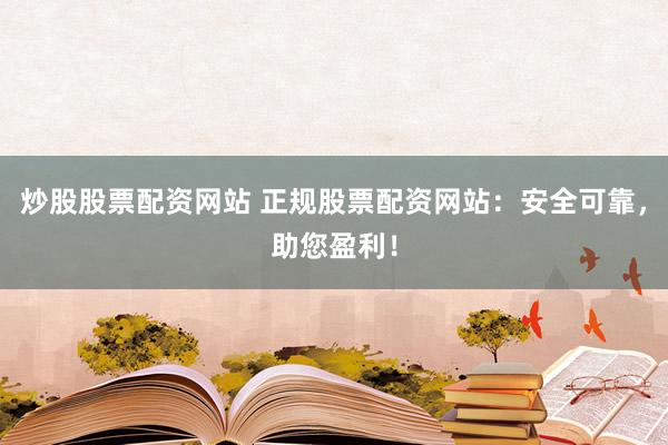 炒股股票配资网站 正规股票配资网站：安全可靠，助您盈利！