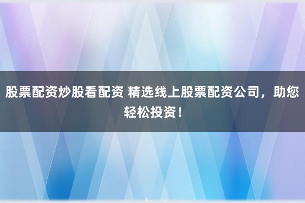 股票配资炒股看配资 精选线上股票配资公司，助您轻松投资！