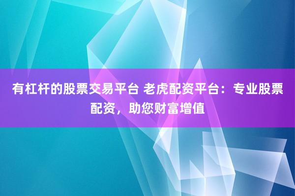 有杠杆的股票交易平台 老虎配资平台：专业股票配资，助您财富增值