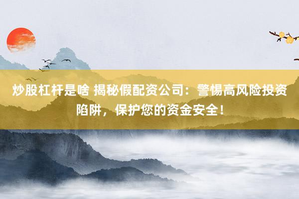 炒股杠杆是啥 揭秘假配资公司：警惕高风险投资陷阱，保护您的资金安全！