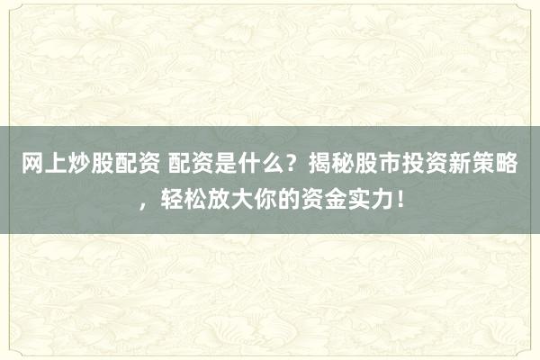 网上炒股配资 配资是什么？揭秘股市投资新策略，轻松放大你的资金实力！