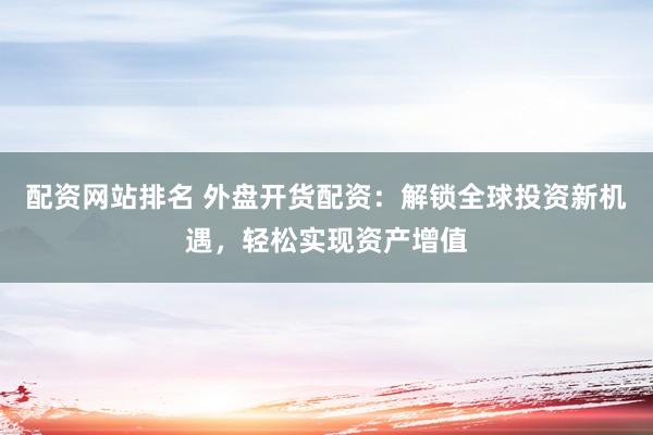 配资网站排名 外盘开货配资：解锁全球投资新机遇，轻松实现资产增值