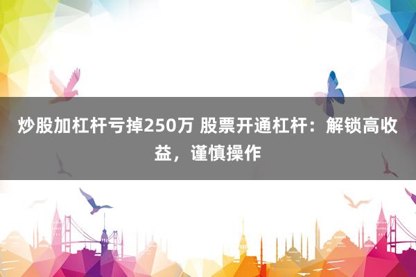 炒股加杠杆亏掉250万 股票开通杠杆：解锁高收益，谨慎操作