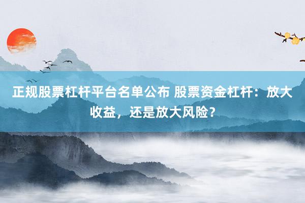 正规股票杠杆平台名单公布 股票资金杠杆：放大收益，还是放大风险？