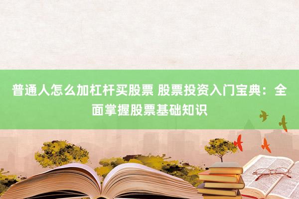 普通人怎么加杠杆买股票 股票投资入门宝典：全面掌握股票基础知识