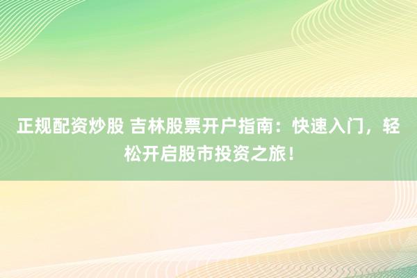 正规配资炒股 吉林股票开户指南：快速入门，轻松开启股市投资之旅！