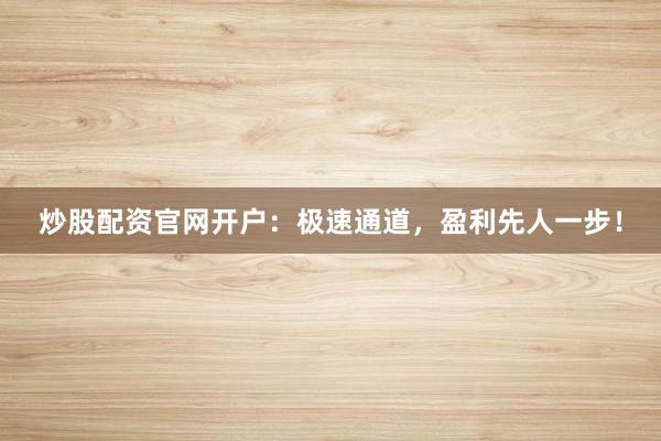 炒股配资官网开户：极速通道，盈利先人一步！