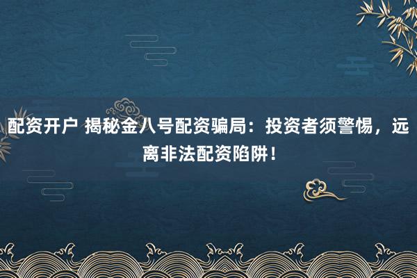配资开户 揭秘金八号配资骗局：投资者须警惕，远离非法配资陷阱！