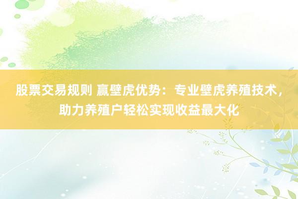 股票交易规则 赢壁虎优势：专业壁虎养殖技术，助力养殖户轻松实现收益最大化