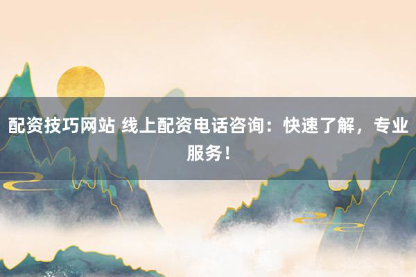 配资技巧网站 线上配资电话咨询：快速了解，专业服务！