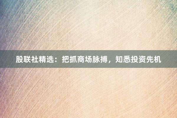 股联社精选：把抓商场脉搏，知悉投资先机