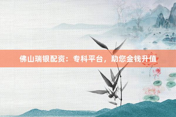 佛山瑞银配资：专科平台，助您金钱升值