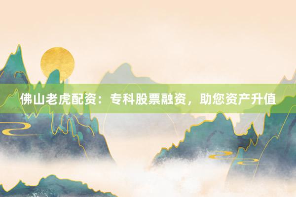 佛山老虎配资：专科股票融资，助您资产升值
