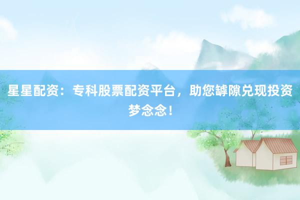 星星配资：专科股票配资平台，助您罅隙兑现投资梦念念！