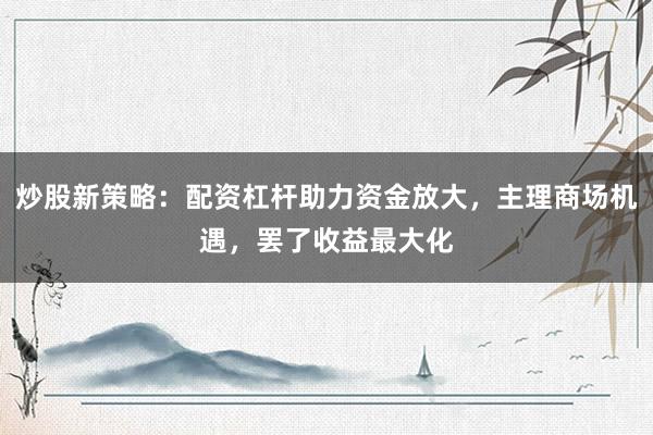 炒股新策略：配资杠杆助力资金放大，主理商场机遇，罢了收益最大化