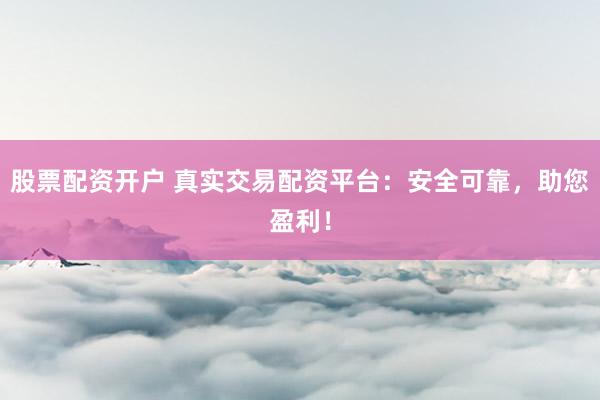 股票配资开户 真实交易配资平台：安全可靠，助您盈利！