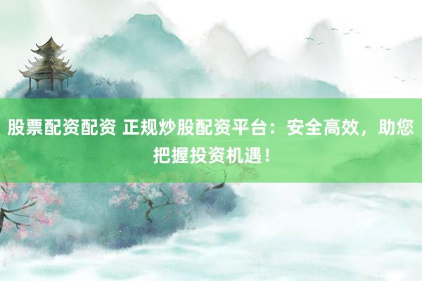 股票配资配资 正规炒股配资平台：安全高效，助您把握投资机遇！