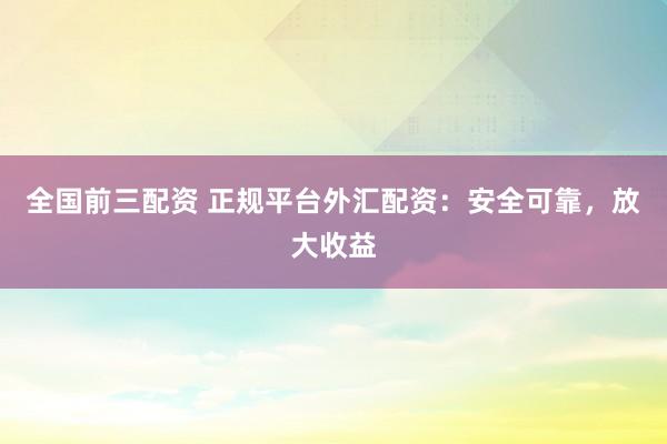 全国前三配资 正规平台外汇配资：安全可靠，放大收益