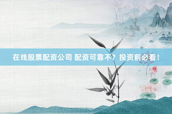 在线股票配资公司 配资可靠不？投资前必看！