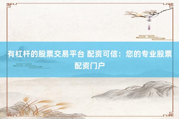 有杠杆的股票交易平台 配资可信：您的专业股票配资门户
