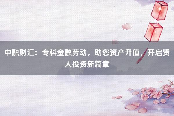中融财汇：专科金融劳动，助您资产升值，开启贤人投资新篇章