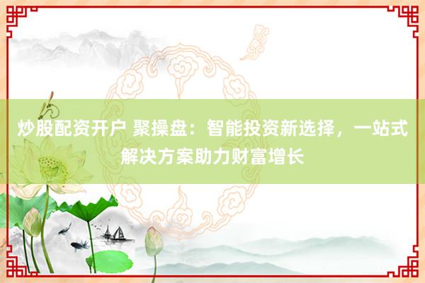 炒股配资开户 聚操盘：智能投资新选择，一站式解决方案助力财富增长