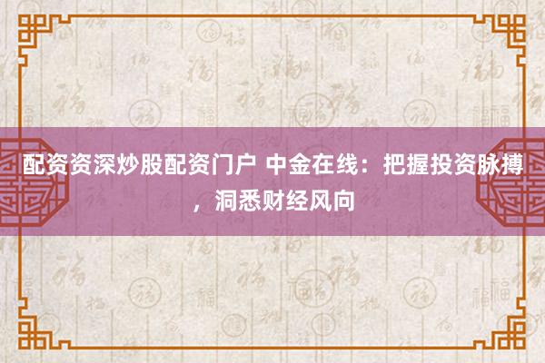 配资资深炒股配资门户 中金在线：把握投资脉搏，洞悉财经风向