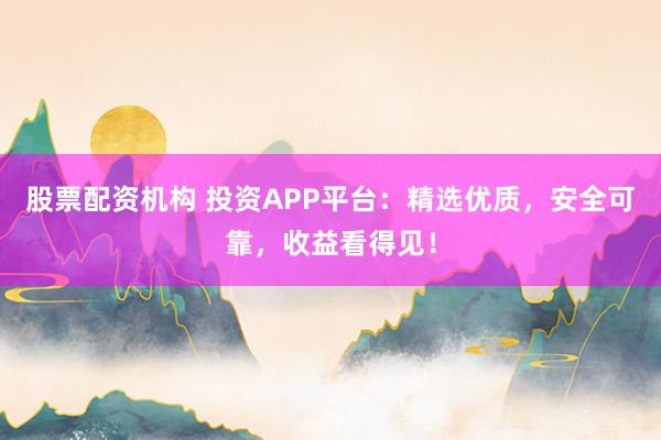 股票配资机构 投资APP平台：精选优质，安全可靠，收益看得见！