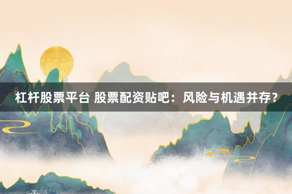 杠杆股票平台 股票配资贴吧：风险与机遇并存？