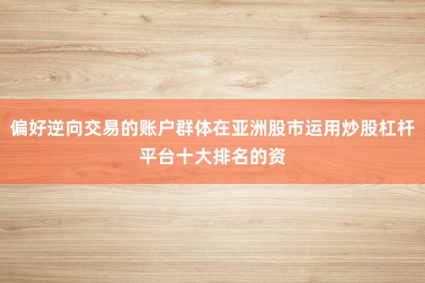 偏好逆向交易的账户群体在亚洲股市运用炒股杠杆平台十大排名的资