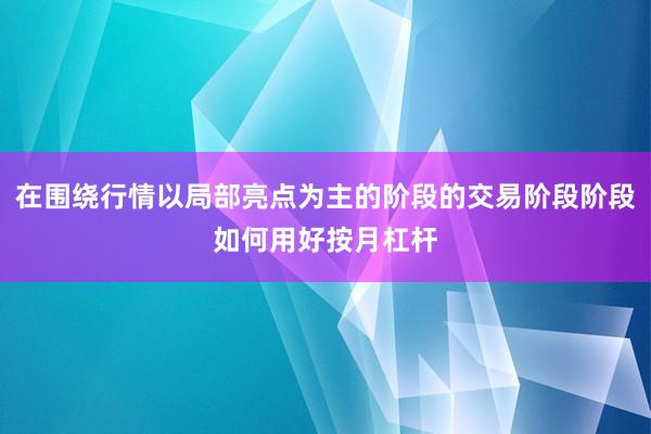 在围绕行情以局部亮点为主的阶段的交易阶段阶段如何用好按月杠杆