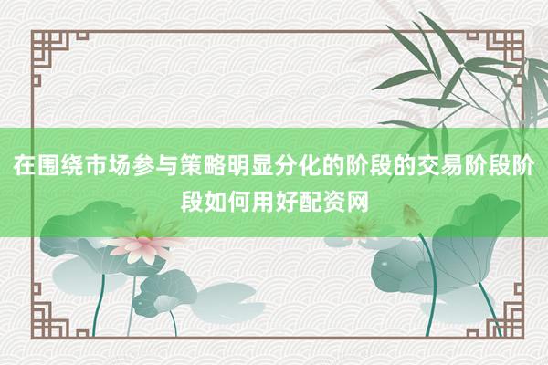 在围绕市场参与策略明显分化的阶段的交易阶段阶段如何用好配资网