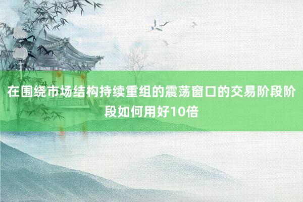 在围绕市场结构持续重组的震荡窗口的交易阶段阶段如何用好10倍