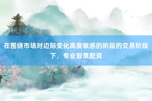在围绕市场对边际变化高度敏感的阶段的交易阶段下，专业股票配资