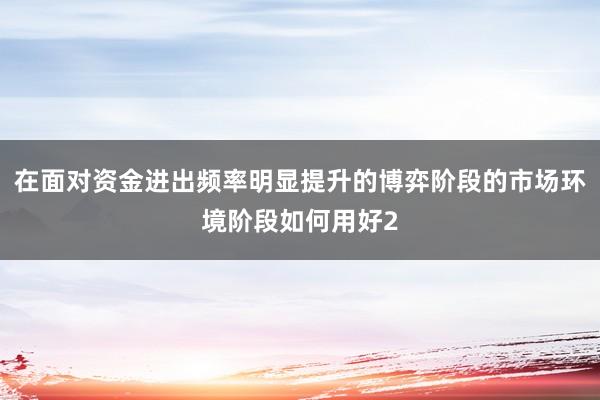 在面对资金进出频率明显提升的博弈阶段的市场环境阶段如何用好2