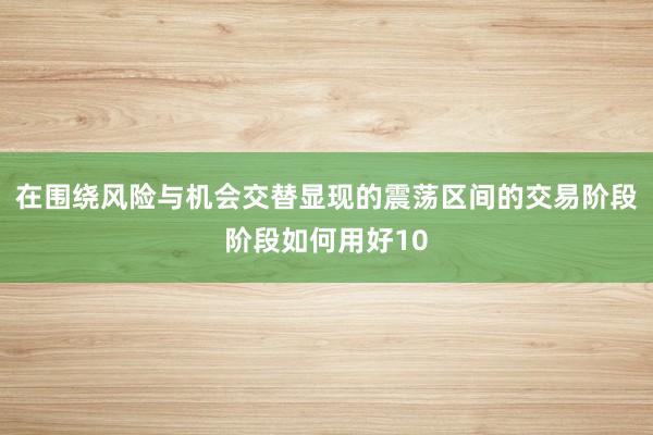 在围绕风险与机会交替显现的震荡区间的交易阶段阶段如何用好10