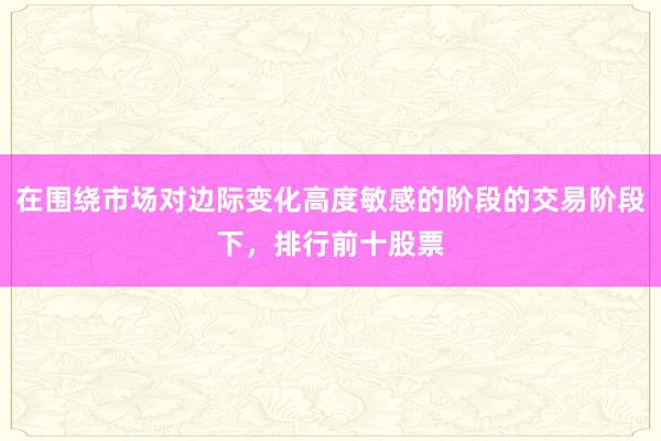 在围绕市场对边际变化高度敏感的阶段的交易阶段下，排行前十股票