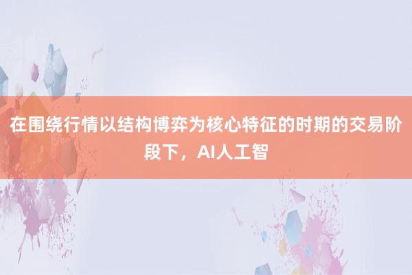 在围绕行情以结构博弈为核心特征的时期的交易阶段下，AI人工智